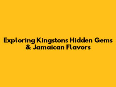 Exploring Kingston's Hidden Gems & Jamaican Flavors