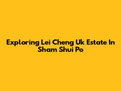 Exploring Lei Cheng Uk Estate In Sham Shui Po