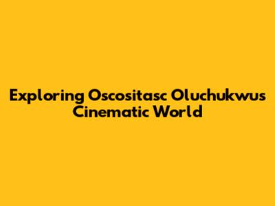 Exploring Oscositasc Oluchukwu's Cinematic World