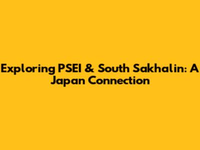 Exploring PSEI & South Sakhalin: A Japan Connection