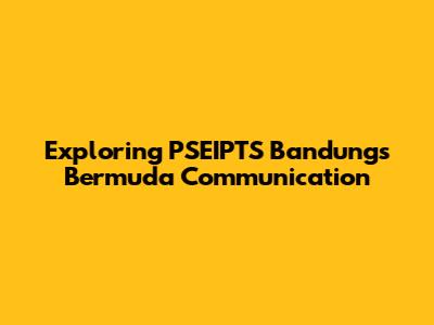 Exploring PSEIPTS Bandung's Bermuda Communication