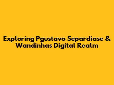 Exploring Pgustavo Separdiase & Wandinha's Digital Realm