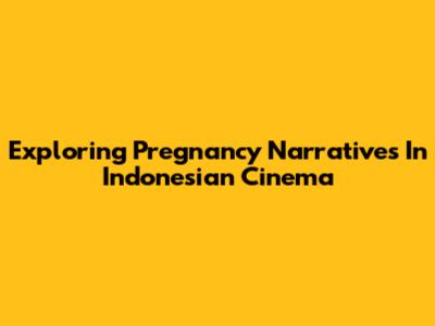 Exploring Pregnancy Narratives In Indonesian Cinema