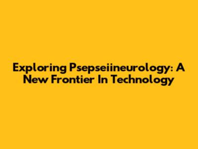 Exploring Psepseiineurology: A New Frontier In Technology