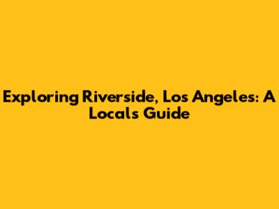 Exploring Riverside, Los Angeles: A Local's Guide
