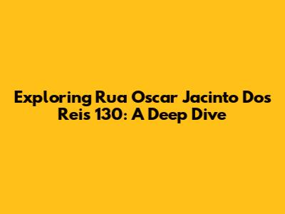 Exploring Rua Oscar Jacinto Dos Reis 130: A Deep Dive