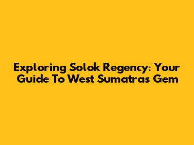 Exploring Solok Regency: Your Guide To West Sumatra's Gem