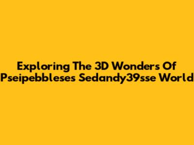 Exploring The 3D Wonders Of Pseipebblese's Sedandy39sse World