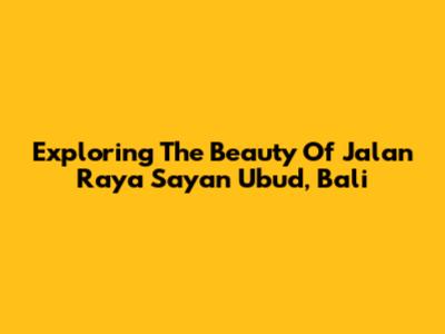 Exploring The Beauty Of Jalan Raya Sayan Ubud, Bali