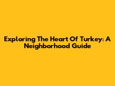 Exploring The Heart Of Turkey: A Neighborhood Guide