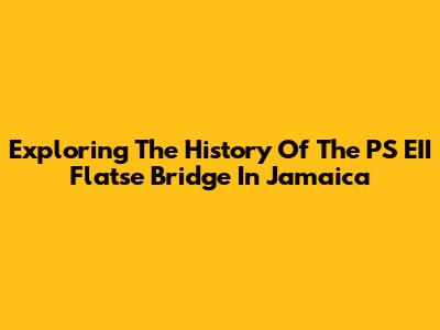 Exploring The History Of The PS EII Flatse Bridge In Jamaica