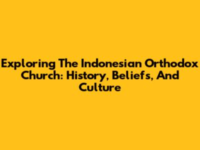 Exploring The Indonesian Orthodox Church: History, Beliefs, And Culture
