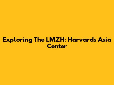 Exploring The LMZH: Harvard's Asia Center