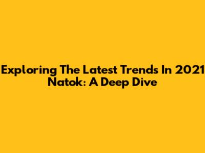Exploring The Latest Trends In 2021 Natok: A Deep Dive