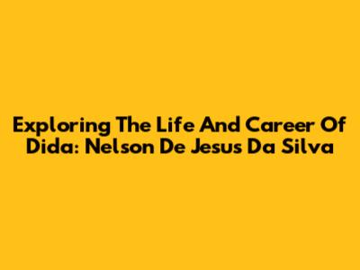 Exploring The Life And Career Of Dida: Nelson De Jesus Da Silva