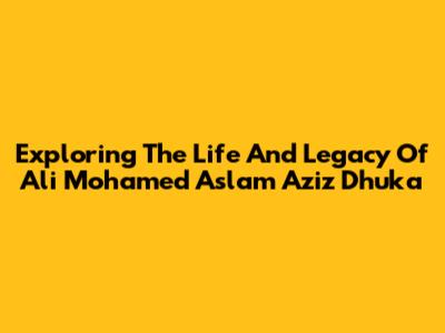 Exploring The Life And Legacy Of Ali Mohamed Aslam Aziz Dhuka