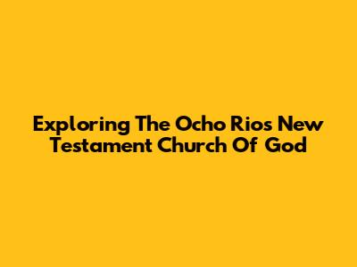 Exploring The Ocho Rios New Testament Church Of God