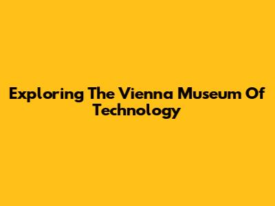 Exploring The Vienna Museum Of Technology