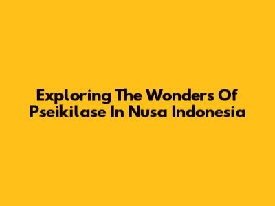 Exploring The Wonders Of Pseikilase In Nusa Indonesia