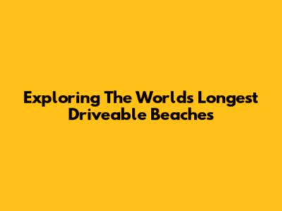 Exploring The World's Longest Driveable Beaches