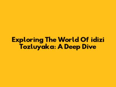 Exploring The World Of 'idizi Tozluyaka': A Deep Dive