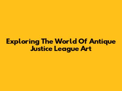 Exploring The World Of Antique Justice League Art