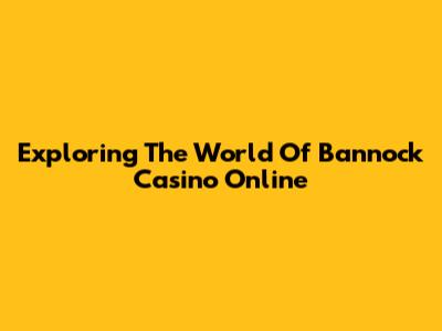 Exploring The World Of Bannock Casino Online