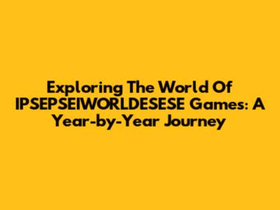 Exploring The World Of IPSEPSEIWORLDESESE Games: A Year-by-Year Journey