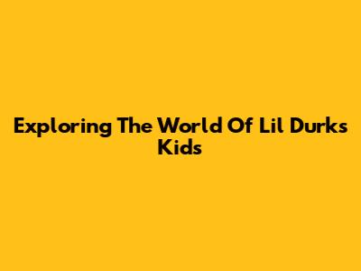 Exploring The World Of Lil Durk's Kids