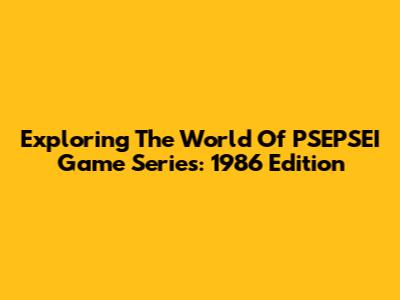 Exploring The World Of PSEPSEI Game Series: 1986 Edition