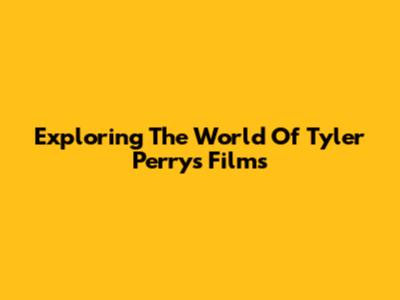 Exploring The World Of Tyler Perry's Films