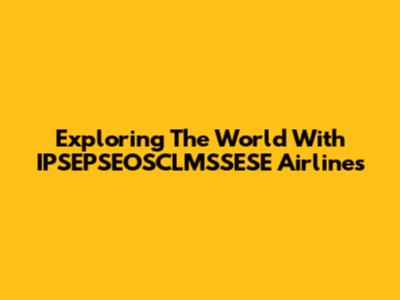 Exploring The World With IPSEPSEOSCLMSSESE Airlines