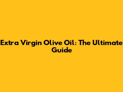 Extra Virgin Olive Oil: The Ultimate Guide