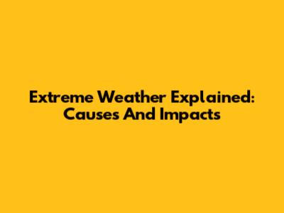 Extreme Weather Explained: Causes And Impacts