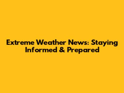 Extreme Weather News: Staying Informed & Prepared