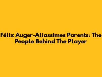 Félix Auger-Aliassime's Parents: The People Behind The Player