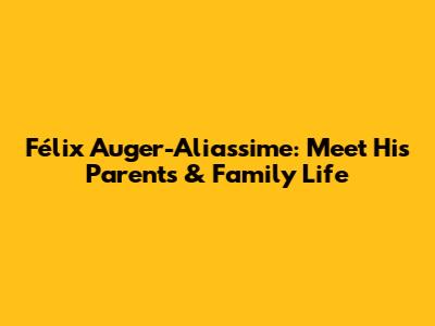 Félix Auger-Aliassime: Meet His Parents & Family Life