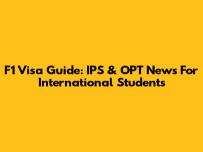 F1 Visa Guide: IPS & OPT News For International Students