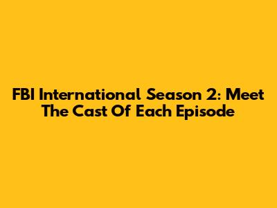 FBI International Season 2: Meet The Cast Of Each Episode