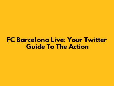 FC Barcelona Live: Your Twitter Guide To The Action