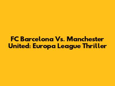 FC Barcelona Vs. Manchester United: Europa League Thriller