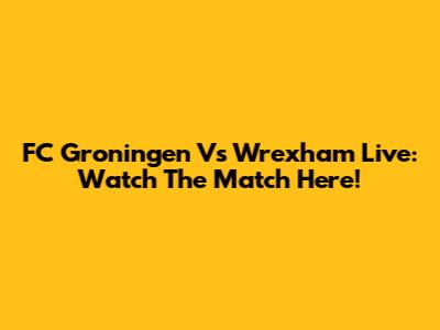 FC Groningen Vs Wrexham Live: Watch The Match Here!