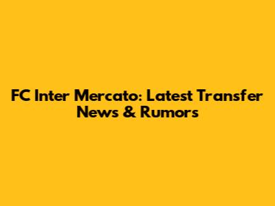FC Inter Mercato: Latest Transfer News & Rumors