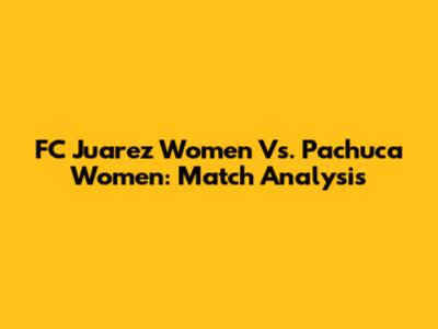 FC Juarez Women Vs. Pachuca Women: Match Analysis