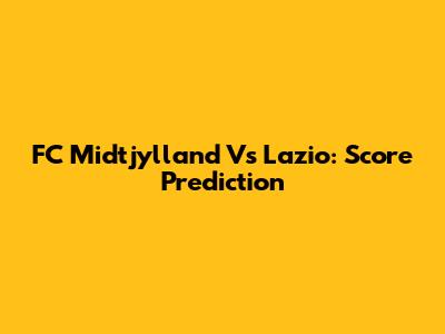 FC Midtjylland Vs Lazio: Score Prediction