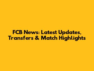 FCB News: Latest Updates, Transfers & Match Highlights