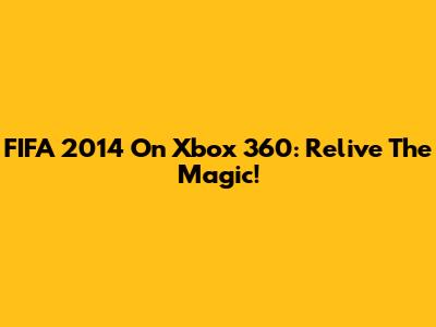FIFA 2014 On Xbox 360: Relive The Magic!