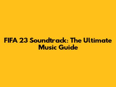 FIFA 23 Soundtrack: The Ultimate Music Guide