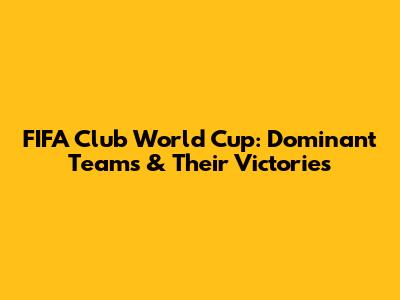 FIFA Club World Cup: Dominant Teams & Their Victories