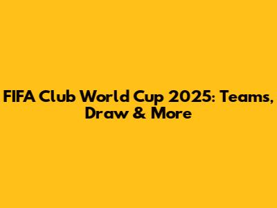 FIFA Club World Cup 2025: Teams, Draw & More